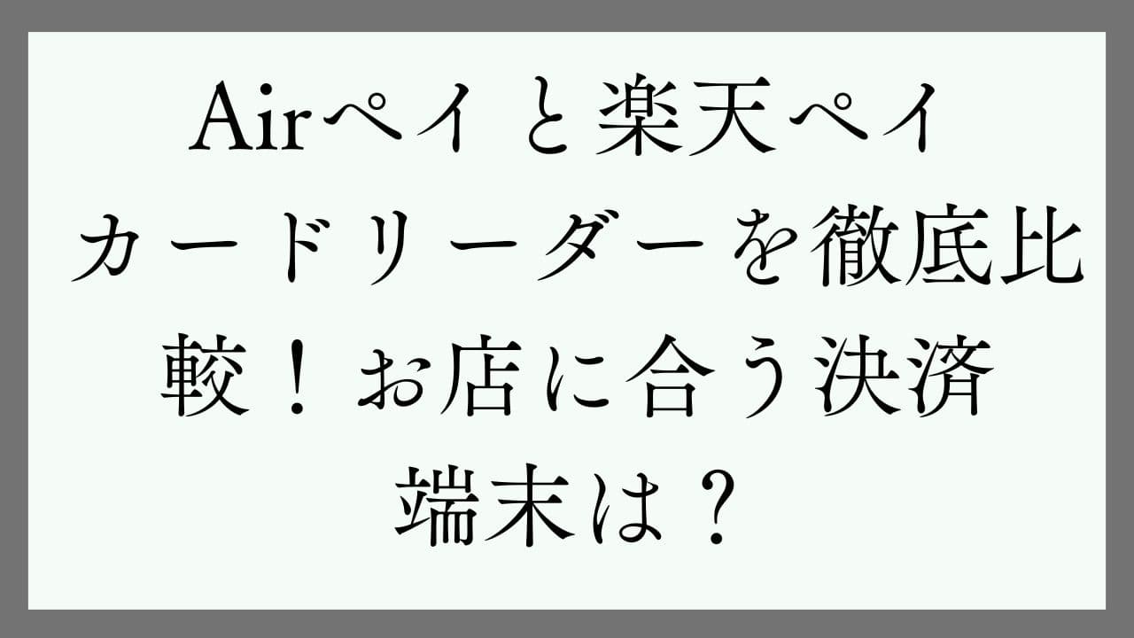 Airペイ（エアペイ）と楽天ペイカードリーダーを徹底比較！お店に合う決済端末は？